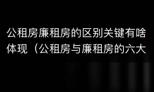 公租房廉租房的区别关键有啥体现（公租房与廉租房的六大区别）