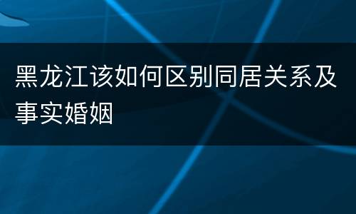 黑龙江该如何区别同居关系及事实婚姻
