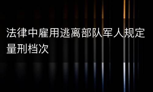 法律中雇用逃离部队军人规定量刑档次