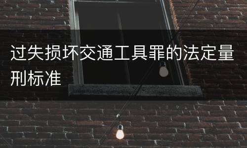 过失损坏交通工具罪的法定量刑标准
