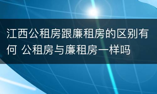 江西公租房跟廉租房的区别有何 公租房与廉租房一样吗