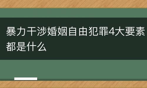 暴力干涉婚姻自由犯罪4大要素都是什么
