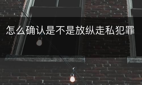 怎么确认是不是放纵走私犯罪