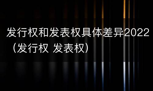 发行权和发表权具体差异2022（发行权 发表权）