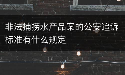 非法捕捞水产品案的公安追诉标准有什么规定