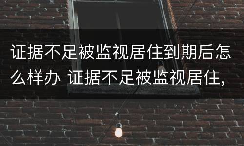 证据不足被监视居住到期后怎么样办 证据不足被监视居住,到期后怎么办