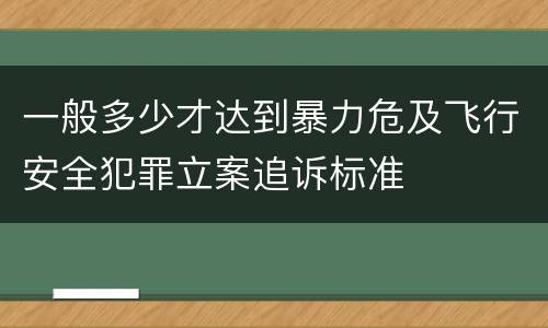 一般多少才达到暴力危及飞行安全犯罪立案追诉标准