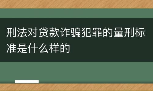 刑法对贷款诈骗犯罪的量刑标准是什么样的