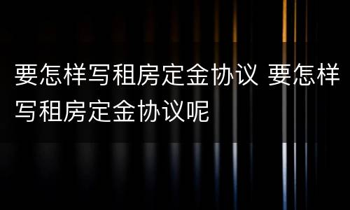 要怎样写租房定金协议 要怎样写租房定金协议呢