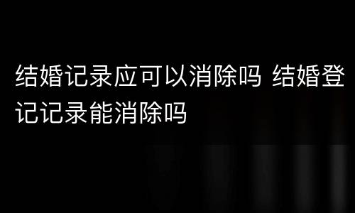 结婚记录应可以消除吗 结婚登记记录能消除吗