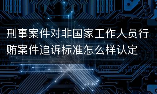 刑事案件对非国家工作人员行贿案件追诉标准怎么样认定