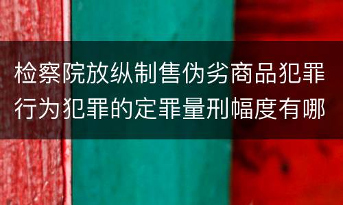 检察院放纵制售伪劣商品犯罪行为犯罪的定罪量刑幅度有哪些