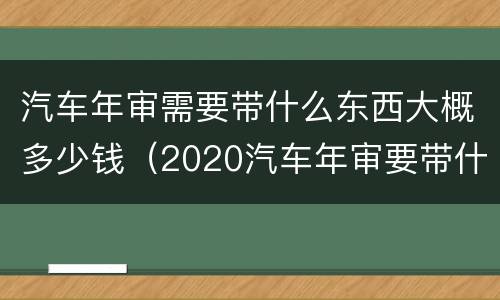 汽车年审需要带什么东西大概多少钱（2020汽车年审要带什么资料）