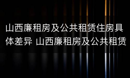 山西廉租房及公共租赁住房具体差异 山西廉租房及公共租赁住房具体差异是什么