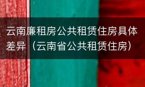 云南廉租房公共租赁住房具体差异（云南省公共租赁住房）
