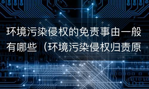 环境污染侵权的免责事由一般有哪些（环境污染侵权归责原则）