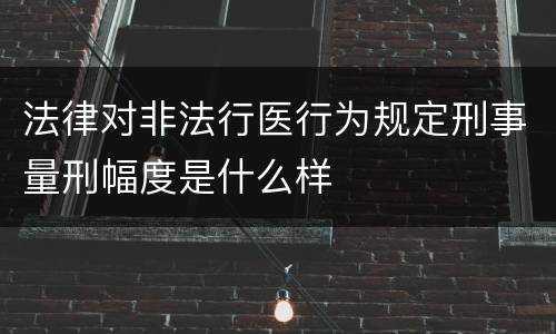 法律对非法行医行为规定刑事量刑幅度是什么样