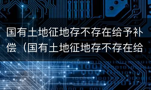 国有土地征地存不存在给予补偿（国有土地征地存不存在给予补偿的情形）