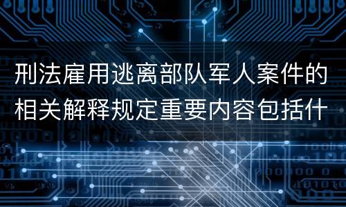 刑法雇用逃离部队军人案件的相关解释规定重要内容包括什么