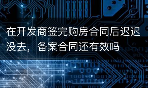 在开发商签完购房合同后迟迟没去，备案合同还有效吗