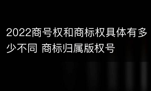 2022商号权和商标权具体有多少不同 商标归属版权号