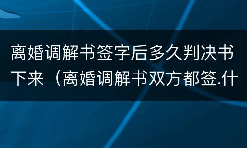 离婚调解书签字后多久判决书下来（离婚调解书双方都签.什么时候收到判决书）