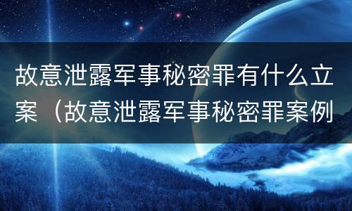故意泄露军事秘密罪有什么立案（故意泄露军事秘密罪案例）