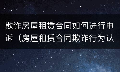 欺诈房屋租赁合同如何进行申诉（房屋租赁合同欺诈行为认定）