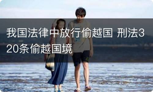 我国法律中放行偷越国 刑法320条偷越国境