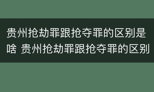 贵州抢劫罪跟抢夺罪的区别是啥 贵州抢劫罪跟抢夺罪的区别是啥呢