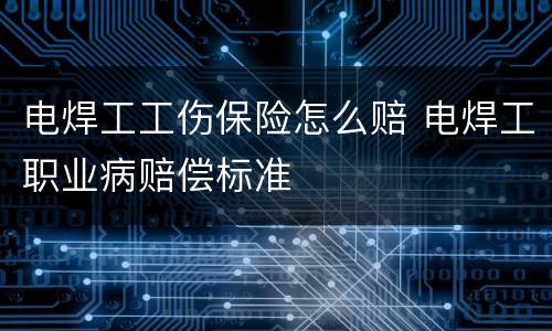 电焊工工伤保险怎么赔 电焊工职业病赔偿标准