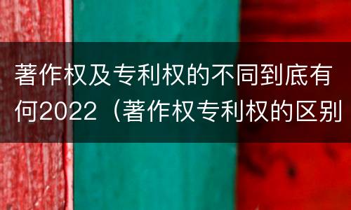著作权及专利权的不同到底有何2022（著作权专利权的区别）