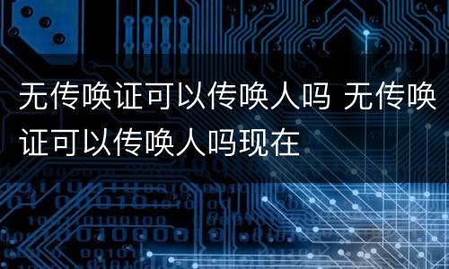 无传唤证可以传唤人吗 无传唤证可以传唤人吗现在