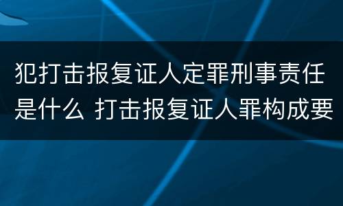 犯打击报复证人定罪刑事责任是什么 打击报复证人罪构成要件