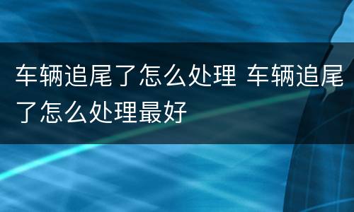 车辆追尾了怎么处理 车辆追尾了怎么处理最好