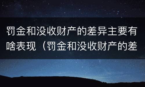 罚金和没收财产的差异主要有啥表现（罚金和没收财产的差异主要有啥表现呢）