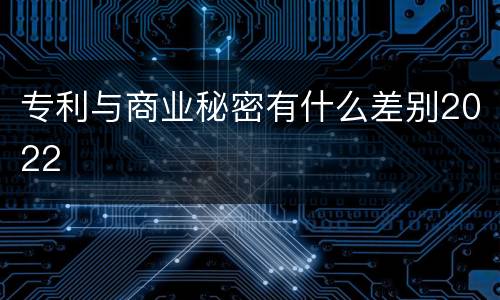 专利与商业秘密有什么差别2022