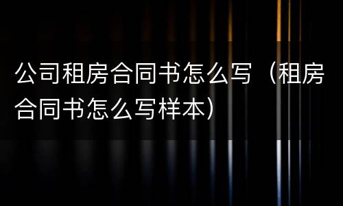 公司租房合同书怎么写（租房合同书怎么写样本）