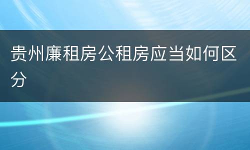 贵州廉租房公租房应当如何区分