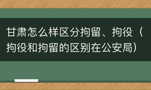 甘肃怎么样区分拘留、拘役（拘役和拘留的区别在公安局）
