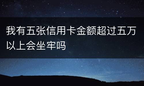 我有五张信用卡金额超过五万以上会坐牢吗