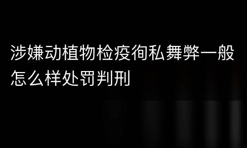 涉嫌动植物检疫徇私舞弊一般怎么样处罚判刑