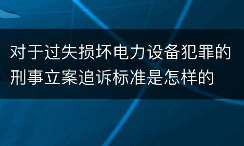 对于过失损坏电力设备犯罪的刑事立案追诉标准是怎样的