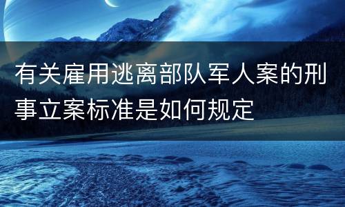 有关雇用逃离部队军人案的刑事立案标准是如何规定