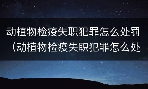 动植物检疫失职犯罪怎么处罚（动植物检疫失职犯罪怎么处罚的）