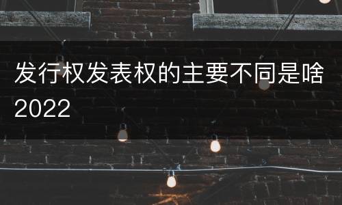 发行权发表权的主要不同是啥2022