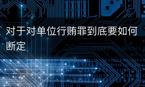 对于对单位行贿罪到底要如何断定