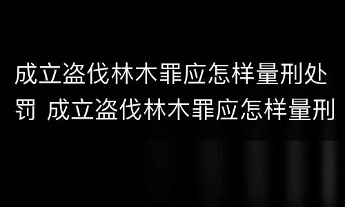成立盗伐林木罪应怎样量刑处罚 成立盗伐林木罪应怎样量刑处罚呢