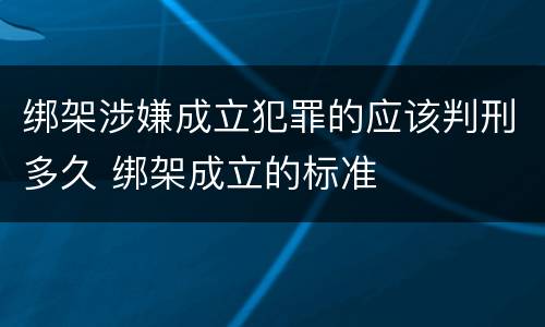 绑架涉嫌成立犯罪的应该判刑多久 绑架成立的标准