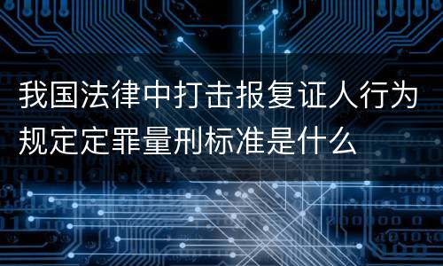 我国法律中打击报复证人行为规定定罪量刑标准是什么